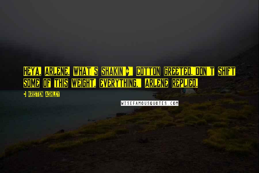 Kristen Ashley Quotes: Heya, Arlene. What's shakin'?" Cotton greeted."Don't shift some of this weight, everything," Arlene replied.