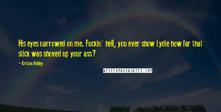 Kristen Ashley Quotes: His eyes narrowed on me. Fuckin' hell, you ever show Lydie how far that stick was shoved up your ass?