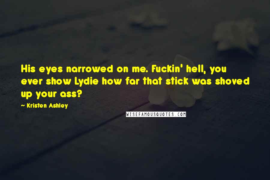 Kristen Ashley Quotes: His eyes narrowed on me. Fuckin' hell, you ever show Lydie how far that stick was shoved up your ass?