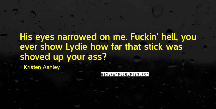 Kristen Ashley Quotes: His eyes narrowed on me. Fuckin' hell, you ever show Lydie how far that stick was shoved up your ass?