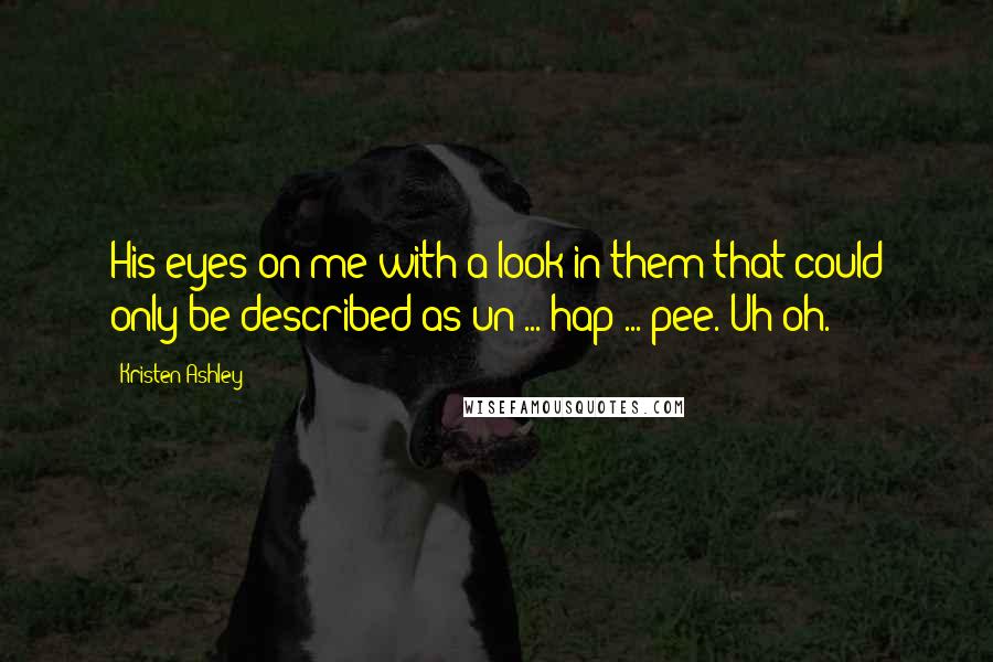Kristen Ashley Quotes: His eyes on me with a look in them that could only be described as un ... hap ... pee. Uh-oh.
