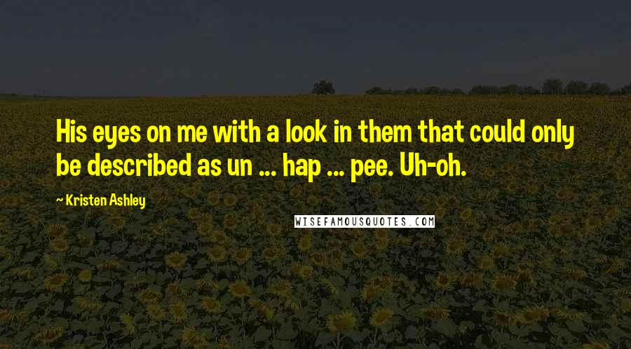 Kristen Ashley Quotes: His eyes on me with a look in them that could only be described as un ... hap ... pee. Uh-oh.