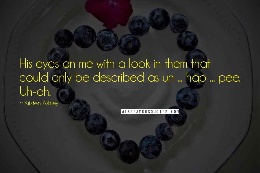 Kristen Ashley Quotes: His eyes on me with a look in them that could only be described as un ... hap ... pee. Uh-oh.