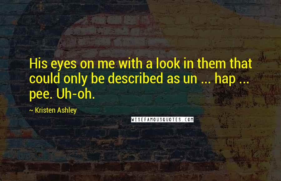 Kristen Ashley Quotes: His eyes on me with a look in them that could only be described as un ... hap ... pee. Uh-oh.