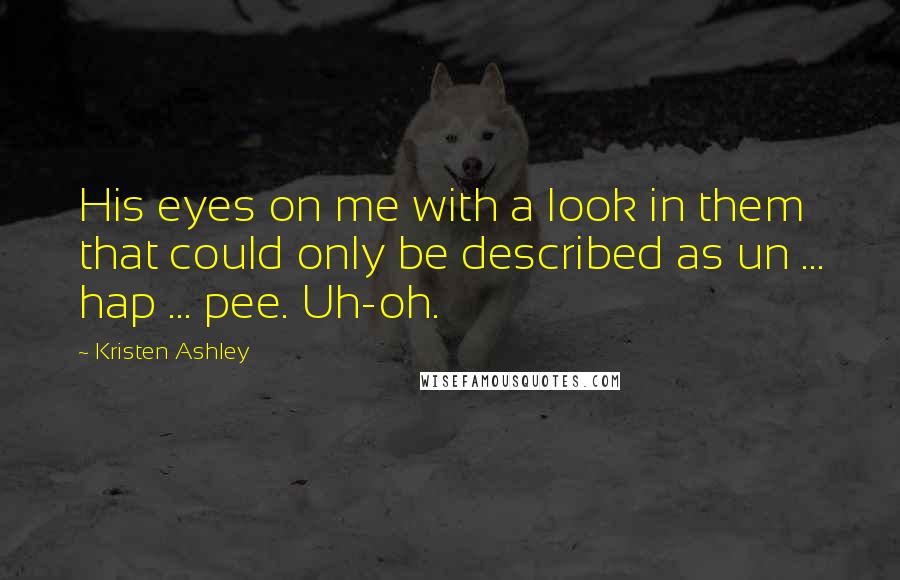 Kristen Ashley Quotes: His eyes on me with a look in them that could only be described as un ... hap ... pee. Uh-oh.