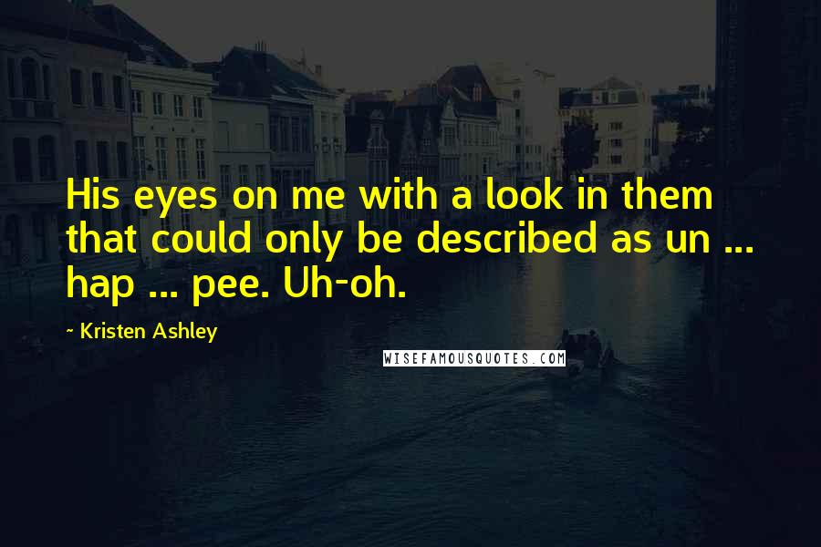 Kristen Ashley Quotes: His eyes on me with a look in them that could only be described as un ... hap ... pee. Uh-oh.