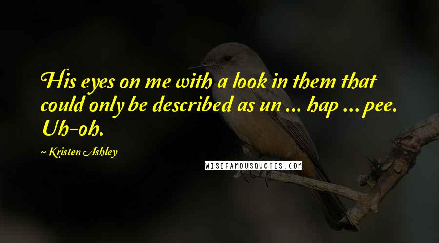 Kristen Ashley Quotes: His eyes on me with a look in them that could only be described as un ... hap ... pee. Uh-oh.
