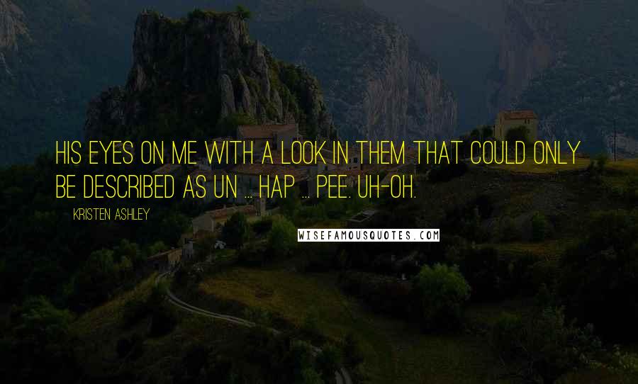 Kristen Ashley Quotes: His eyes on me with a look in them that could only be described as un ... hap ... pee. Uh-oh.