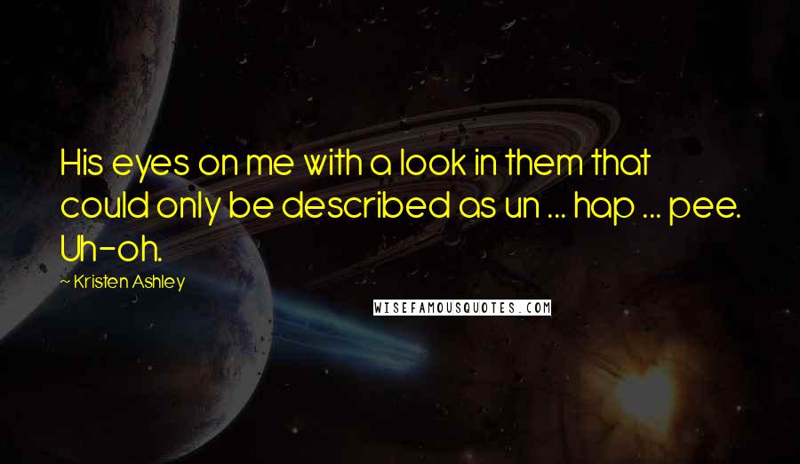 Kristen Ashley Quotes: His eyes on me with a look in them that could only be described as un ... hap ... pee. Uh-oh.