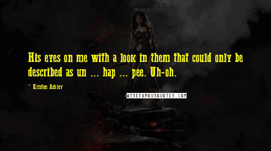 Kristen Ashley Quotes: His eyes on me with a look in them that could only be described as un ... hap ... pee. Uh-oh.