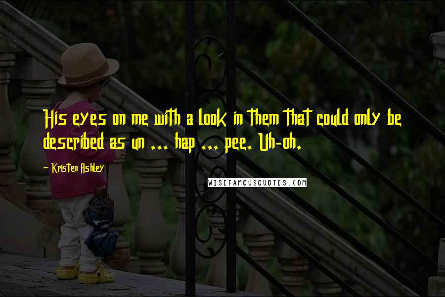 Kristen Ashley Quotes: His eyes on me with a look in them that could only be described as un ... hap ... pee. Uh-oh.
