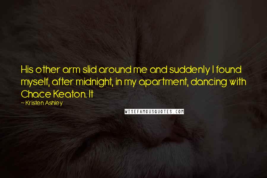 Kristen Ashley Quotes: His other arm slid around me and suddenly I found myself, after midnight, in my apartment, dancing with Chace Keaton. It