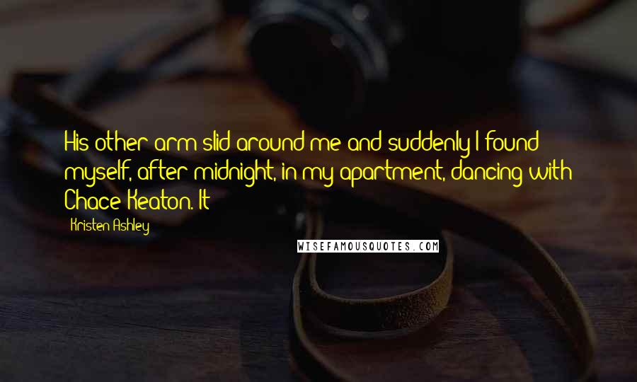 Kristen Ashley Quotes: His other arm slid around me and suddenly I found myself, after midnight, in my apartment, dancing with Chace Keaton. It