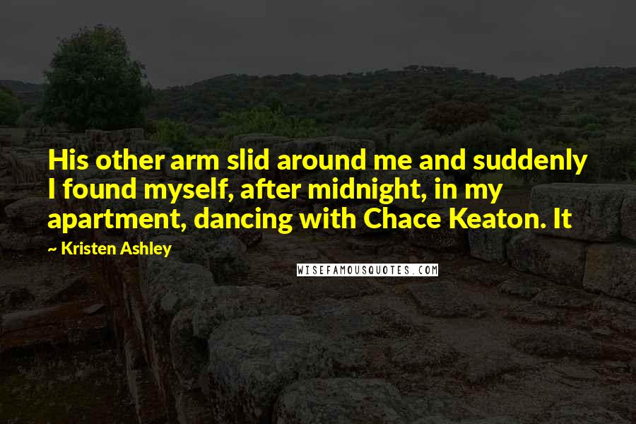 Kristen Ashley Quotes: His other arm slid around me and suddenly I found myself, after midnight, in my apartment, dancing with Chace Keaton. It