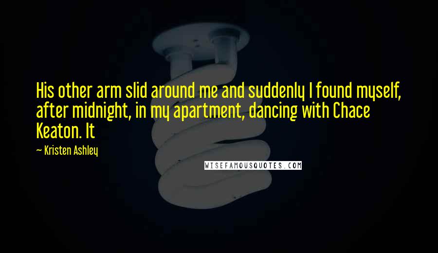 Kristen Ashley Quotes: His other arm slid around me and suddenly I found myself, after midnight, in my apartment, dancing with Chace Keaton. It