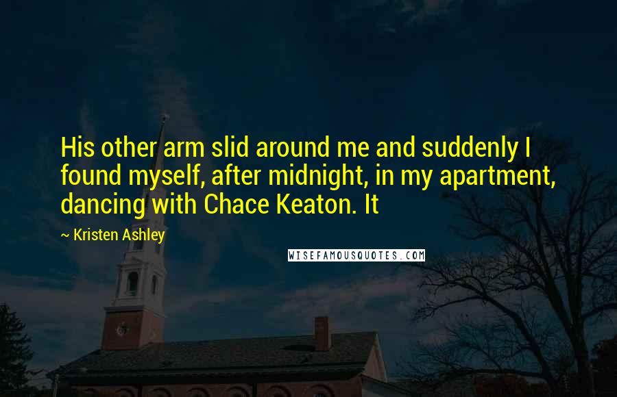 Kristen Ashley Quotes: His other arm slid around me and suddenly I found myself, after midnight, in my apartment, dancing with Chace Keaton. It