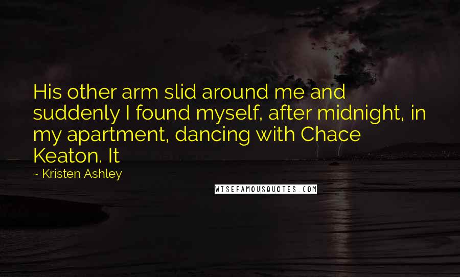 Kristen Ashley Quotes: His other arm slid around me and suddenly I found myself, after midnight, in my apartment, dancing with Chace Keaton. It