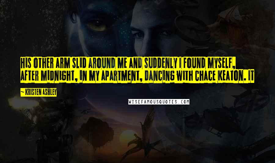 Kristen Ashley Quotes: His other arm slid around me and suddenly I found myself, after midnight, in my apartment, dancing with Chace Keaton. It