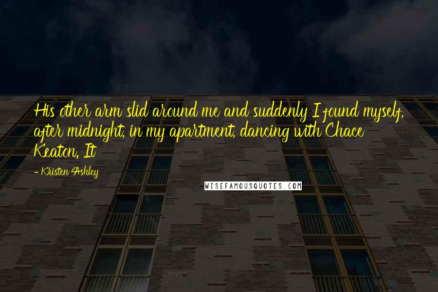 Kristen Ashley Quotes: His other arm slid around me and suddenly I found myself, after midnight, in my apartment, dancing with Chace Keaton. It