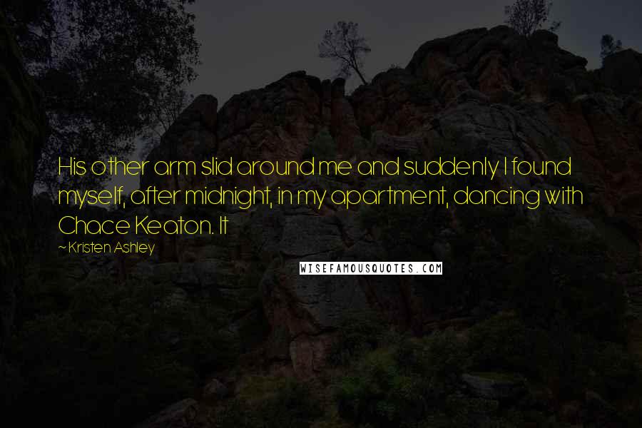 Kristen Ashley Quotes: His other arm slid around me and suddenly I found myself, after midnight, in my apartment, dancing with Chace Keaton. It