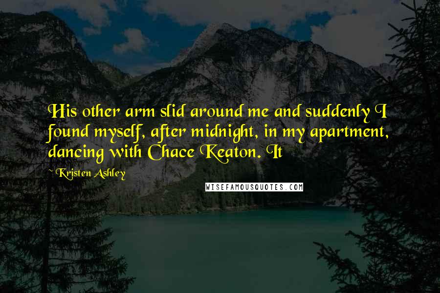 Kristen Ashley Quotes: His other arm slid around me and suddenly I found myself, after midnight, in my apartment, dancing with Chace Keaton. It