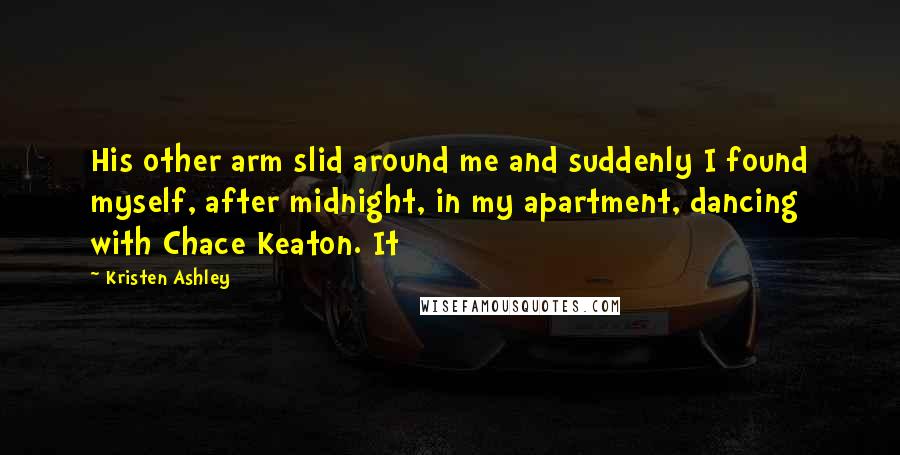 Kristen Ashley Quotes: His other arm slid around me and suddenly I found myself, after midnight, in my apartment, dancing with Chace Keaton. It