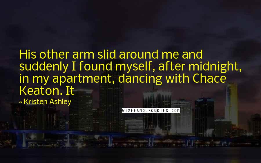 Kristen Ashley Quotes: His other arm slid around me and suddenly I found myself, after midnight, in my apartment, dancing with Chace Keaton. It