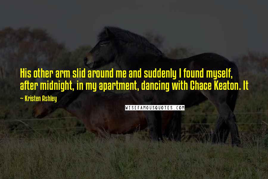 Kristen Ashley Quotes: His other arm slid around me and suddenly I found myself, after midnight, in my apartment, dancing with Chace Keaton. It