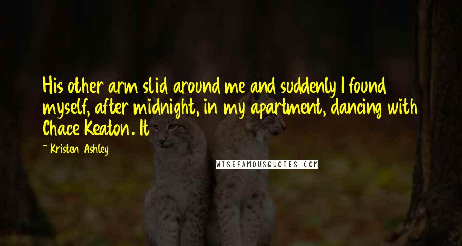 Kristen Ashley Quotes: His other arm slid around me and suddenly I found myself, after midnight, in my apartment, dancing with Chace Keaton. It