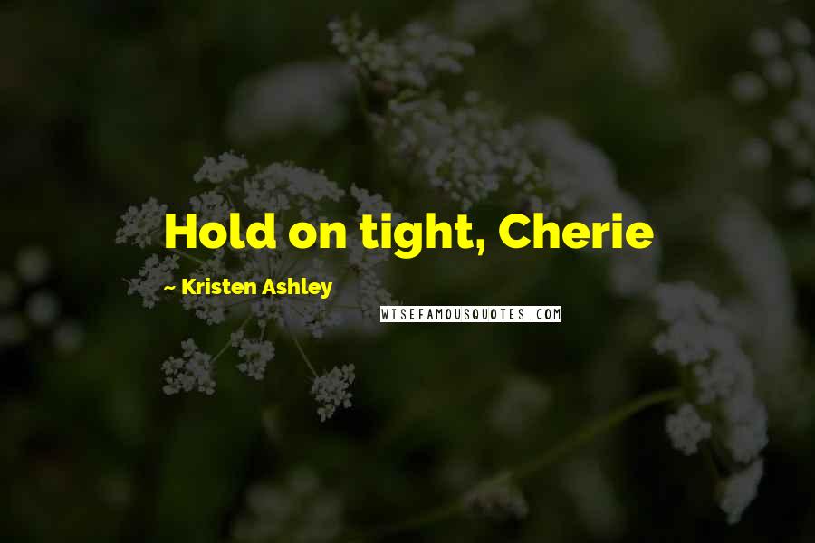 Kristen Ashley Quotes: Hold on tight, Cherie