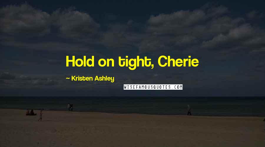 Kristen Ashley Quotes: Hold on tight, Cherie