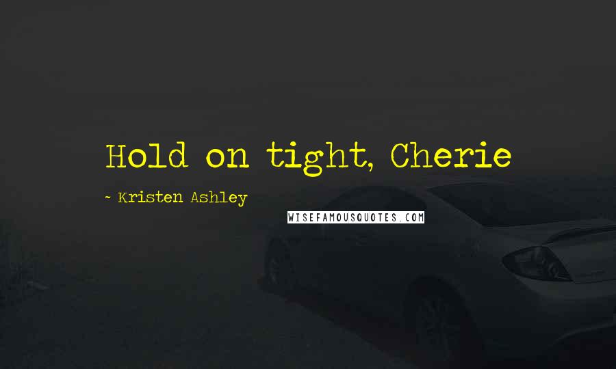 Kristen Ashley Quotes: Hold on tight, Cherie