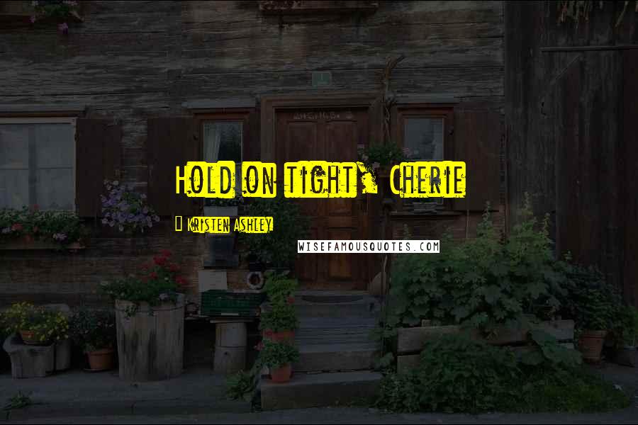 Kristen Ashley Quotes: Hold on tight, Cherie
