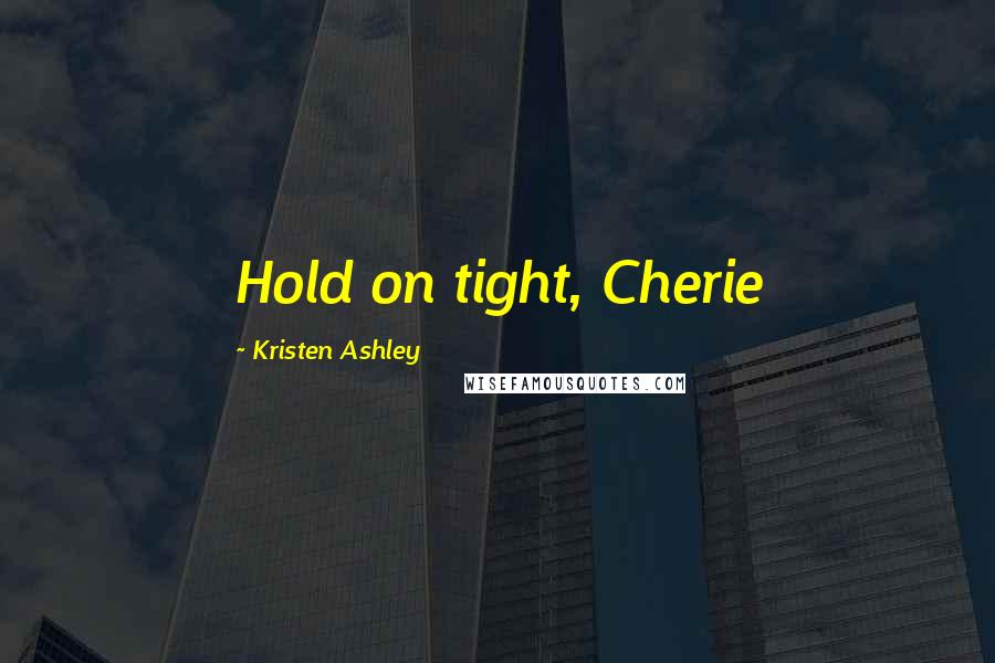 Kristen Ashley Quotes: Hold on tight, Cherie