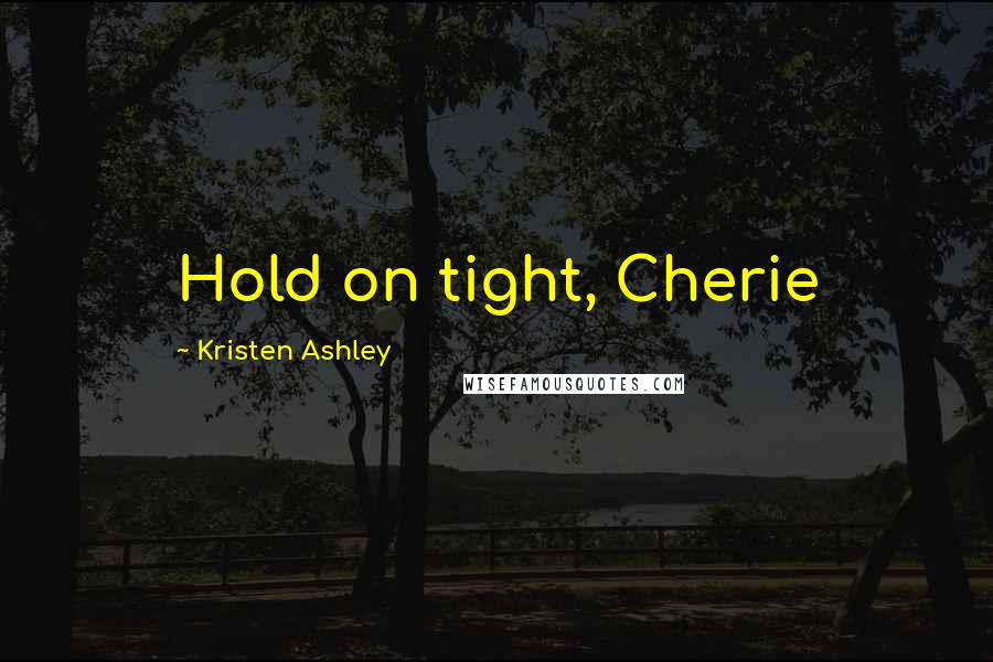 Kristen Ashley Quotes: Hold on tight, Cherie