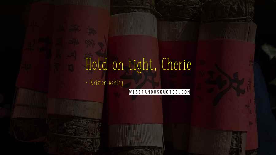 Kristen Ashley Quotes: Hold on tight, Cherie