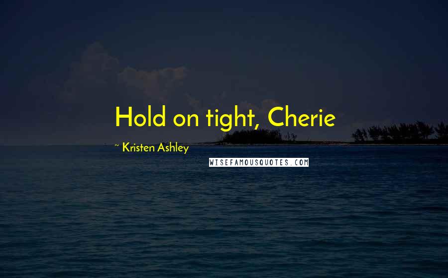 Kristen Ashley Quotes: Hold on tight, Cherie
