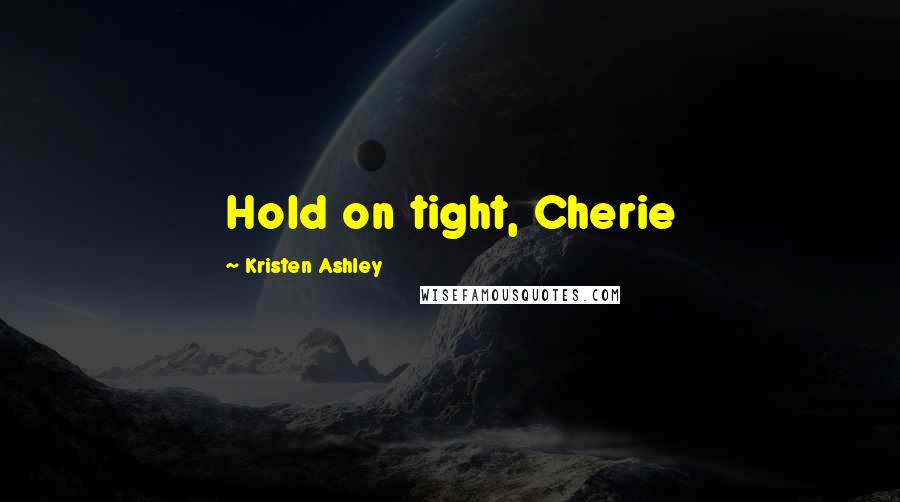 Kristen Ashley Quotes: Hold on tight, Cherie