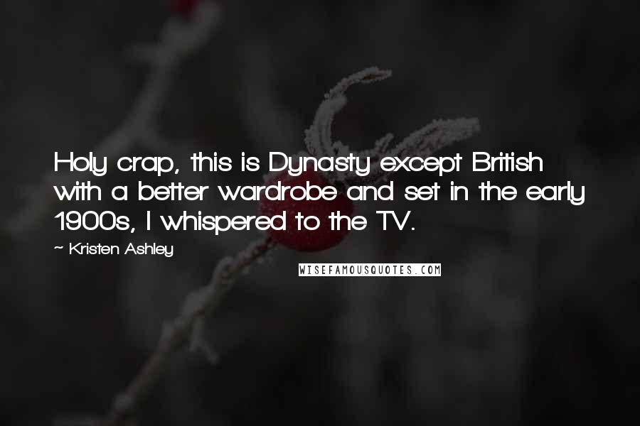 Kristen Ashley Quotes: Holy crap, this is Dynasty except British with a better wardrobe and set in the early 1900s, I whispered to the TV.