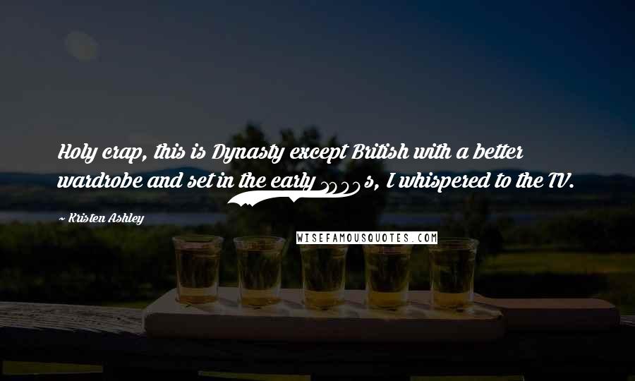 Kristen Ashley Quotes: Holy crap, this is Dynasty except British with a better wardrobe and set in the early 1900s, I whispered to the TV.