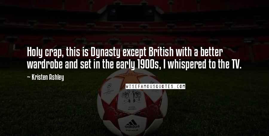 Kristen Ashley Quotes: Holy crap, this is Dynasty except British with a better wardrobe and set in the early 1900s, I whispered to the TV.