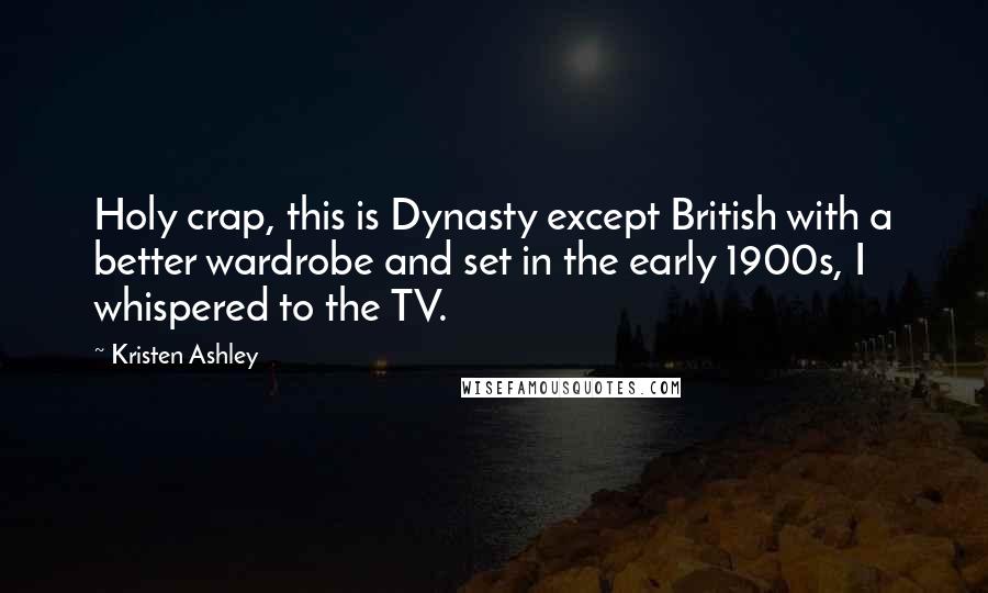 Kristen Ashley Quotes: Holy crap, this is Dynasty except British with a better wardrobe and set in the early 1900s, I whispered to the TV.