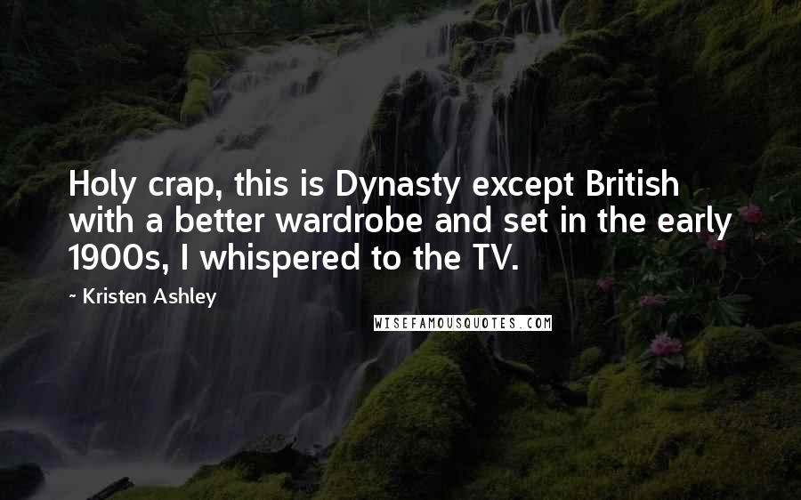 Kristen Ashley Quotes: Holy crap, this is Dynasty except British with a better wardrobe and set in the early 1900s, I whispered to the TV.