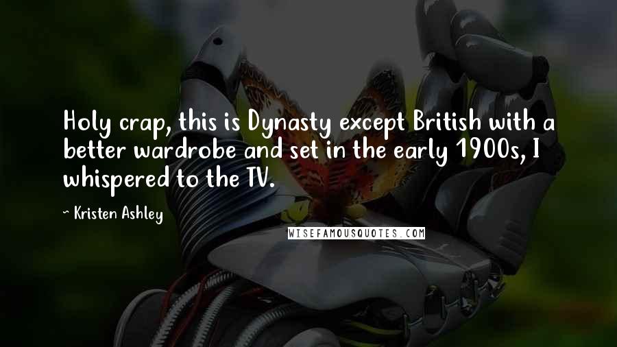 Kristen Ashley Quotes: Holy crap, this is Dynasty except British with a better wardrobe and set in the early 1900s, I whispered to the TV.