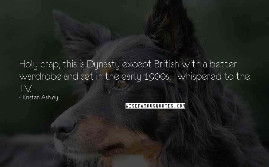 Kristen Ashley Quotes: Holy crap, this is Dynasty except British with a better wardrobe and set in the early 1900s, I whispered to the TV.