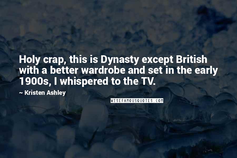 Kristen Ashley Quotes: Holy crap, this is Dynasty except British with a better wardrobe and set in the early 1900s, I whispered to the TV.