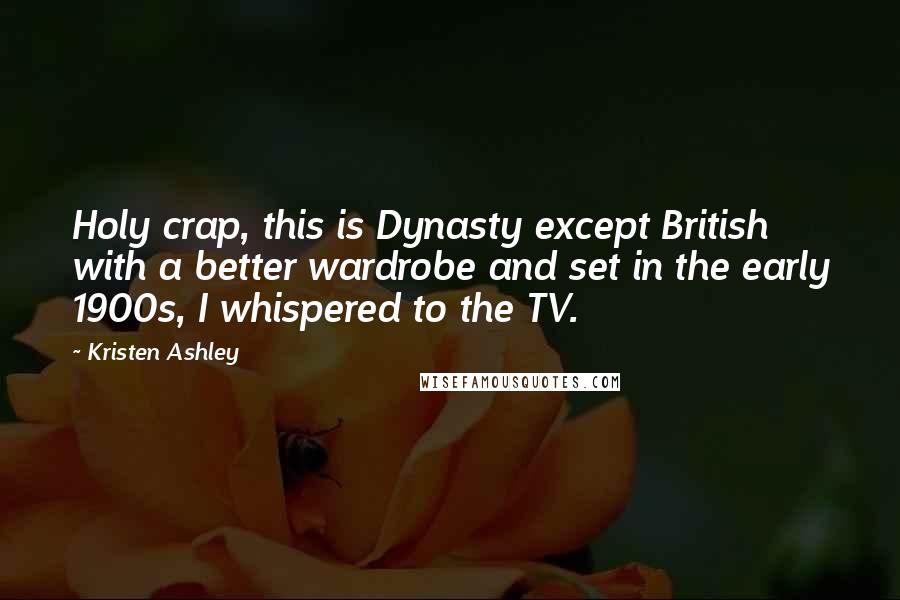 Kristen Ashley Quotes: Holy crap, this is Dynasty except British with a better wardrobe and set in the early 1900s, I whispered to the TV.