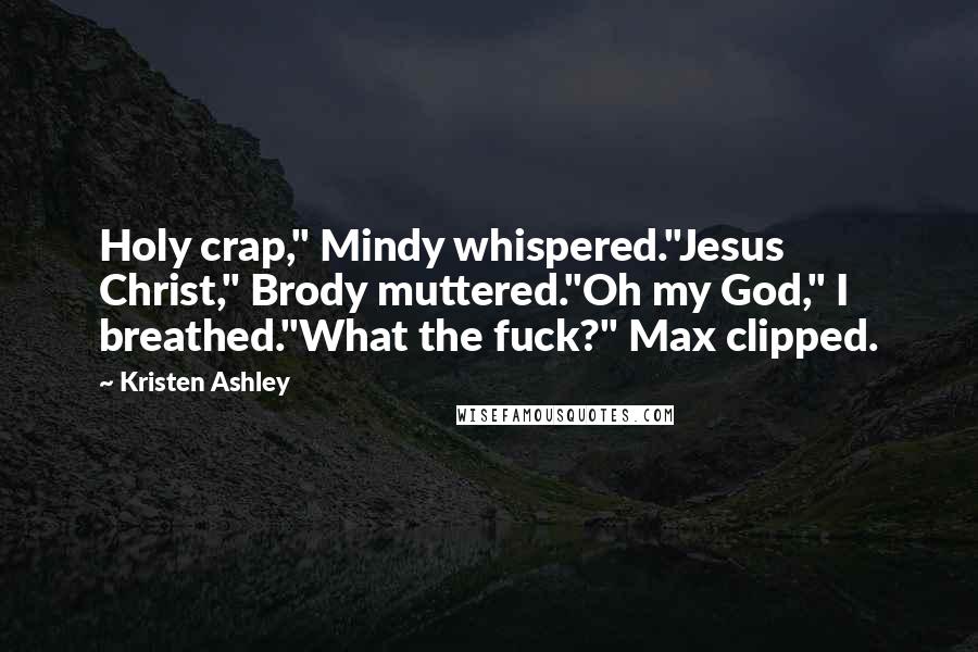 Kristen Ashley Quotes: Holy crap," Mindy whispered."Jesus Christ," Brody muttered."Oh my God," I breathed."What the fuck?" Max clipped.