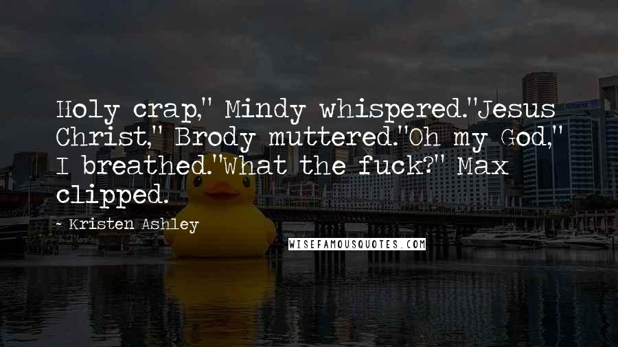 Kristen Ashley Quotes: Holy crap," Mindy whispered."Jesus Christ," Brody muttered."Oh my God," I breathed."What the fuck?" Max clipped.