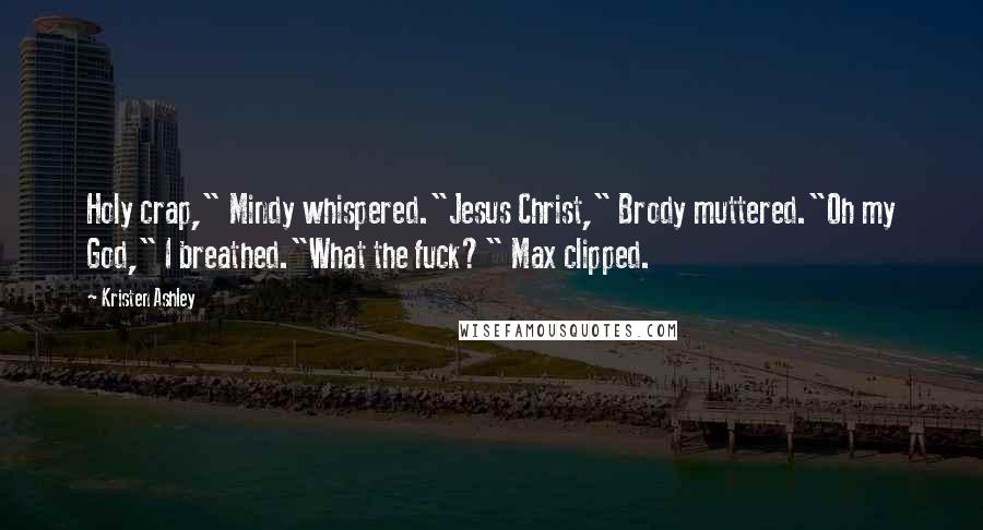 Kristen Ashley Quotes: Holy crap," Mindy whispered."Jesus Christ," Brody muttered."Oh my God," I breathed."What the fuck?" Max clipped.